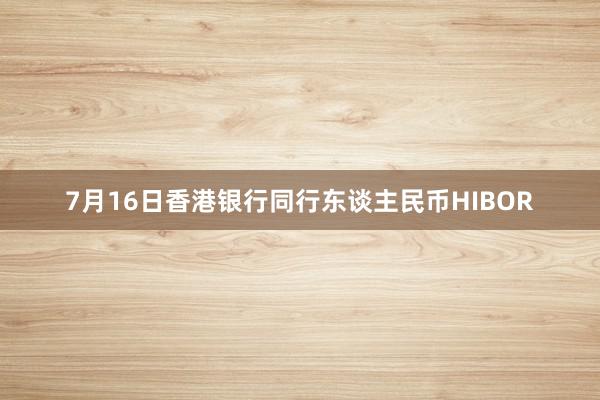 7月16日香港银行同行东谈主民币HIBOR